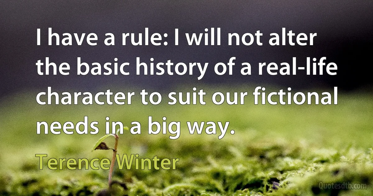 I have a rule: I will not alter the basic history of a real-life character to suit our fictional needs in a big way. (Terence Winter)