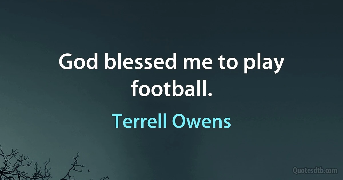 God blessed me to play football. (Terrell Owens)