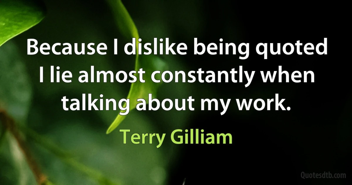 Because I dislike being quoted I lie almost constantly when talking about my work. (Terry Gilliam)