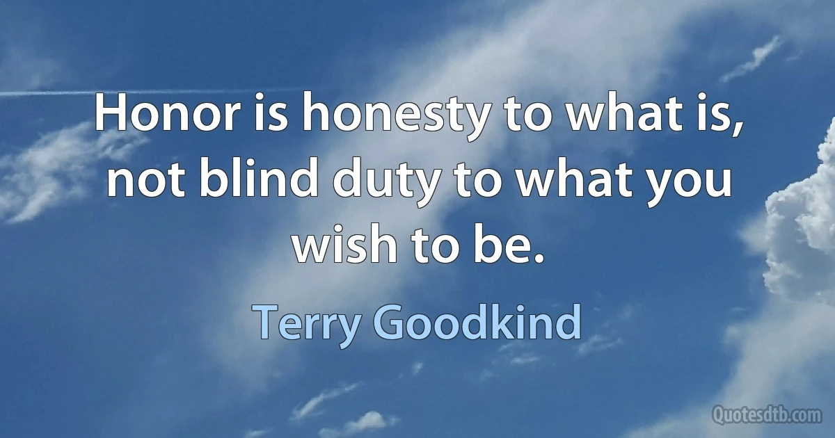 Honor is honesty to what is, not blind duty to what you wish to be. (Terry Goodkind)