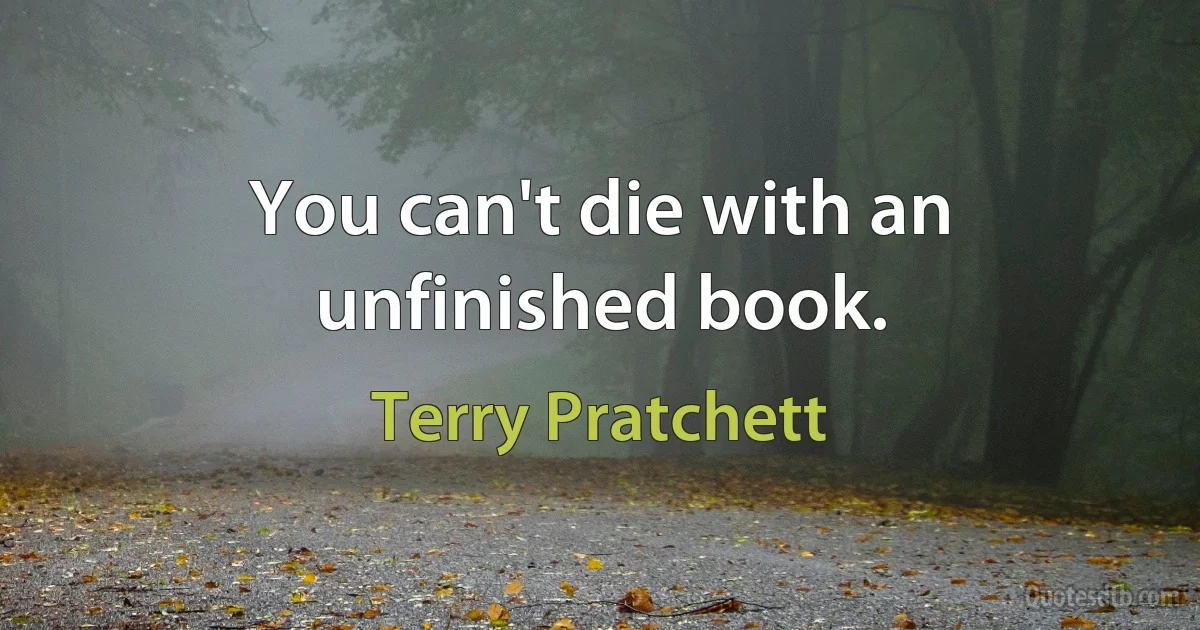 You can't die with an unfinished book. (Terry Pratchett)