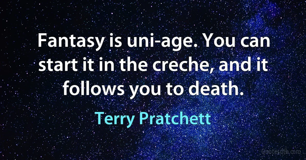 Fantasy is uni-age. You can start it in the creche, and it follows you to death. (Terry Pratchett)