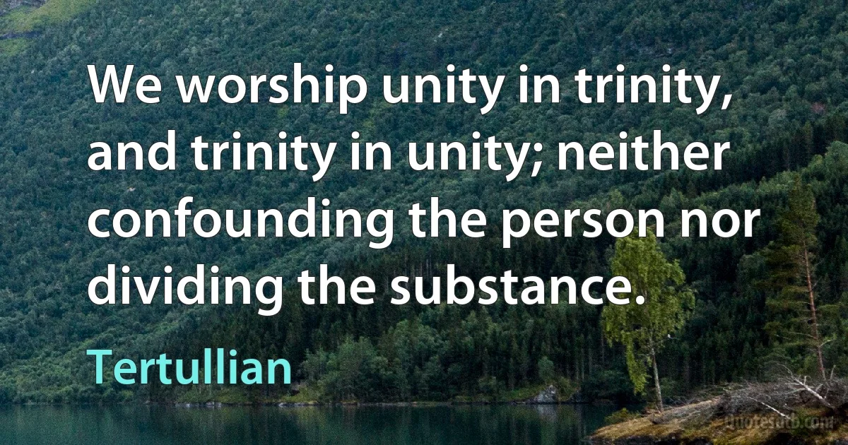 We worship unity in trinity, and trinity in unity; neither confounding the person nor dividing the substance. (Tertullian)