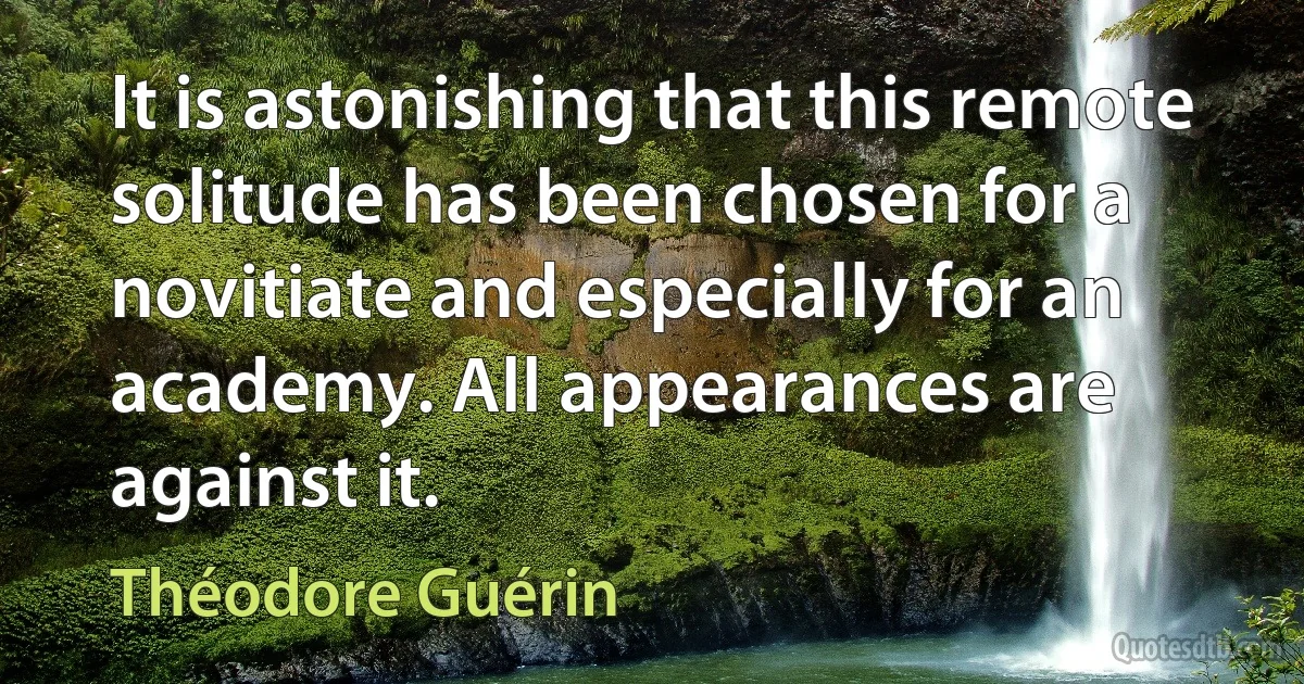 It is astonishing that this remote solitude has been chosen for a novitiate and especially for an academy. All appearances are against it. (Théodore Guérin)