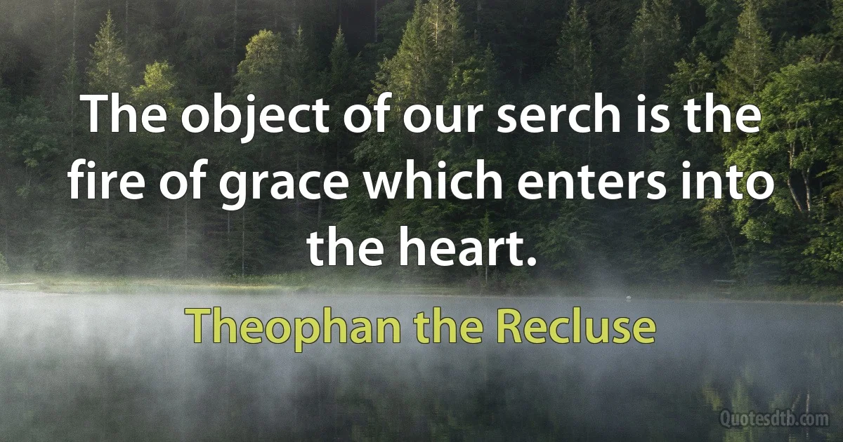 The object of our serch is the fire of grace which enters into the heart. (Theophan the Recluse)