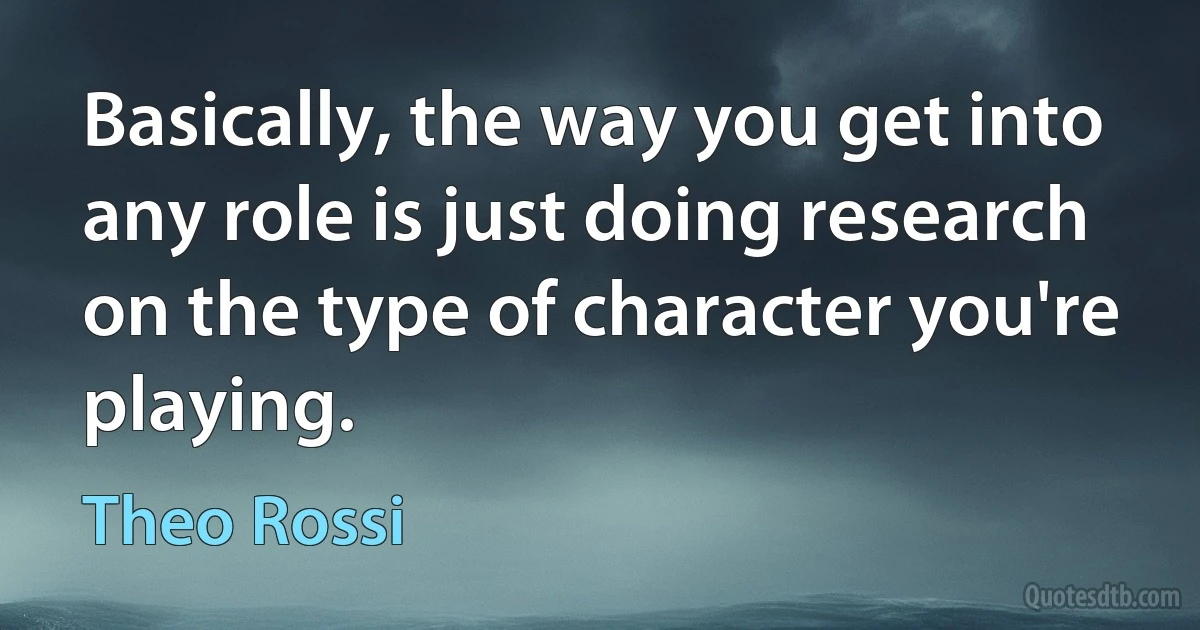 Basically, the way you get into any role is just doing research on the type of character you're playing. (Theo Rossi)