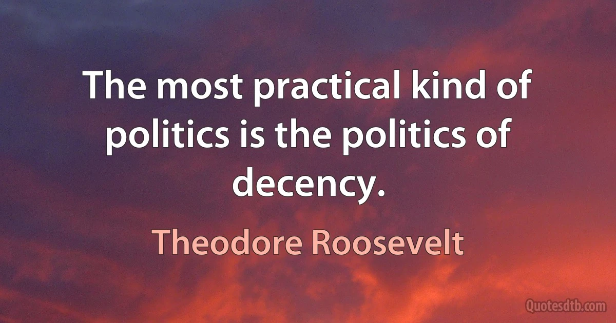 The most practical kind of politics is the politics of decency. (Theodore Roosevelt)