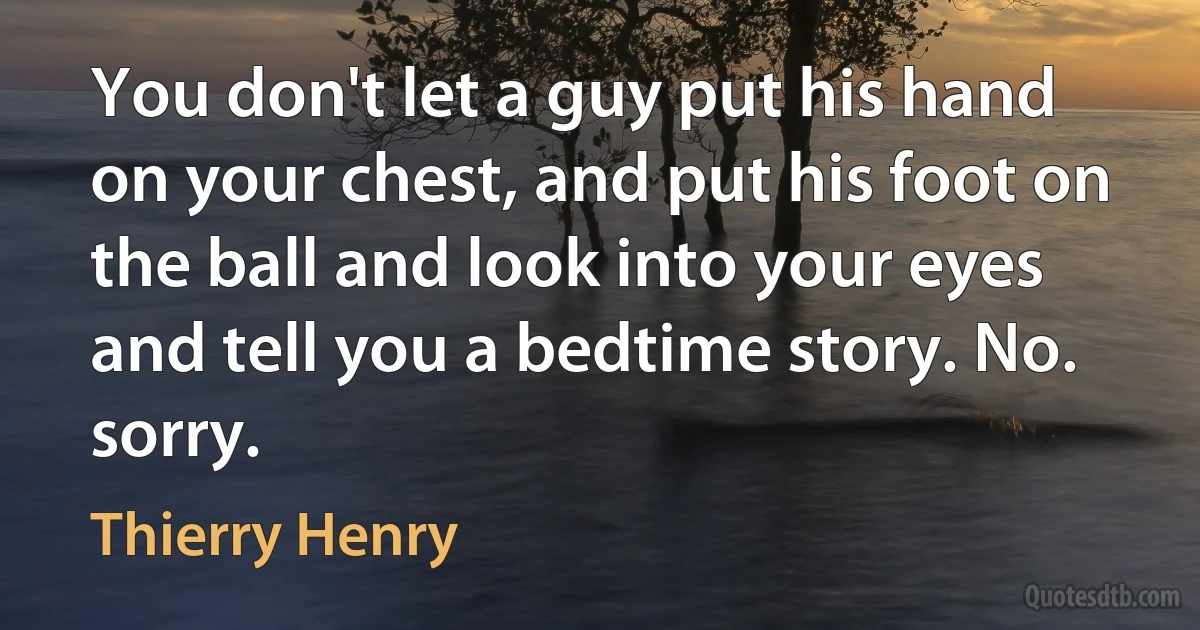 You don't let a guy put his hand on your chest, and put his foot on the ball and look into your eyes and tell you a bedtime story. No. sorry. (Thierry Henry)