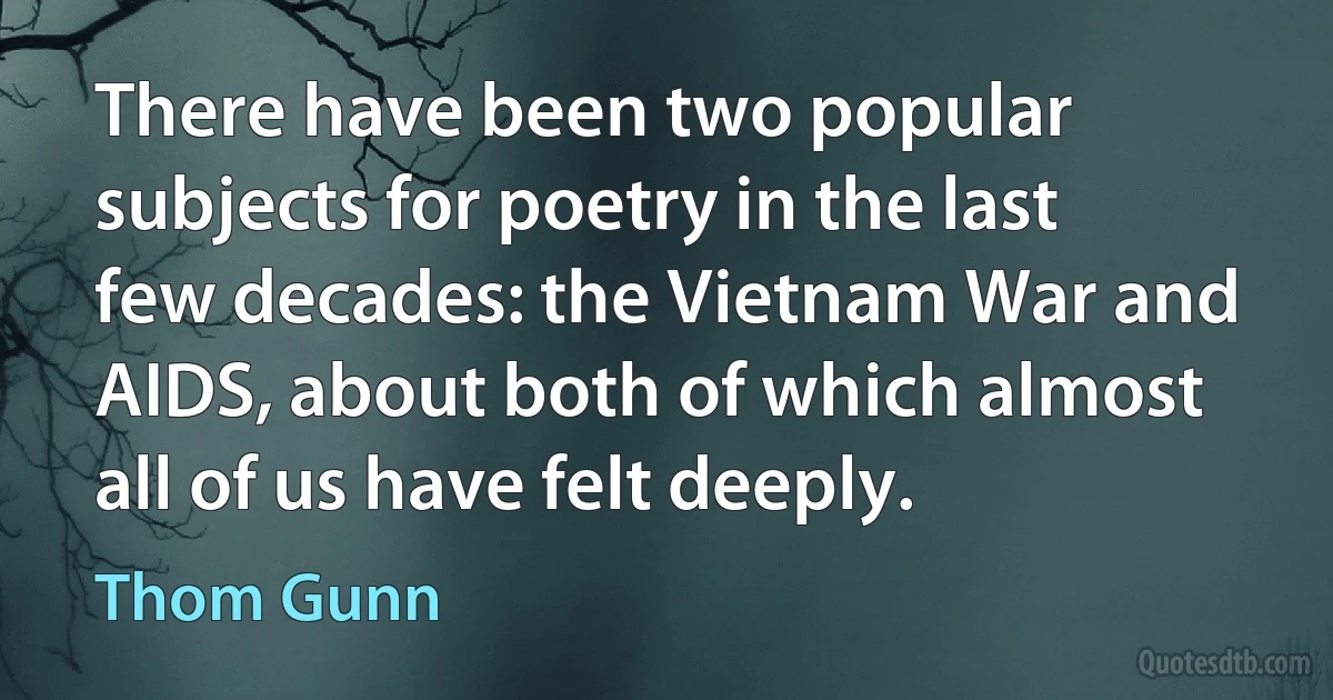 There have been two popular subjects for poetry in the last few decades: the Vietnam War and AIDS, about both of which almost all of us have felt deeply. (Thom Gunn)