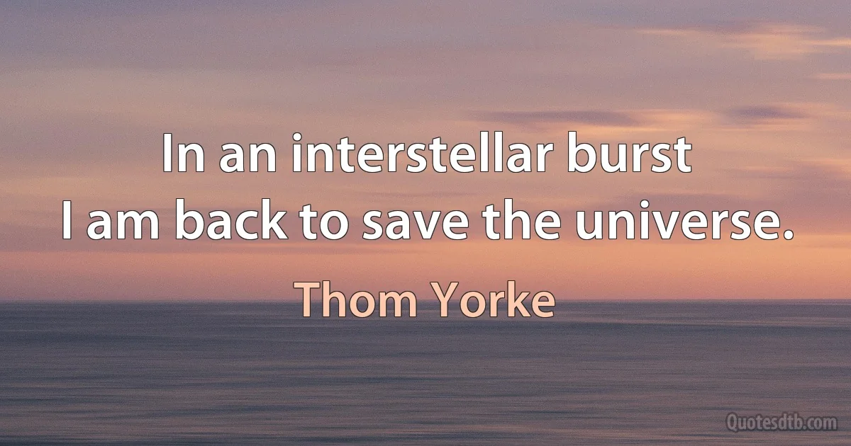 In an interstellar burst
I am back to save the universe. (Thom Yorke)