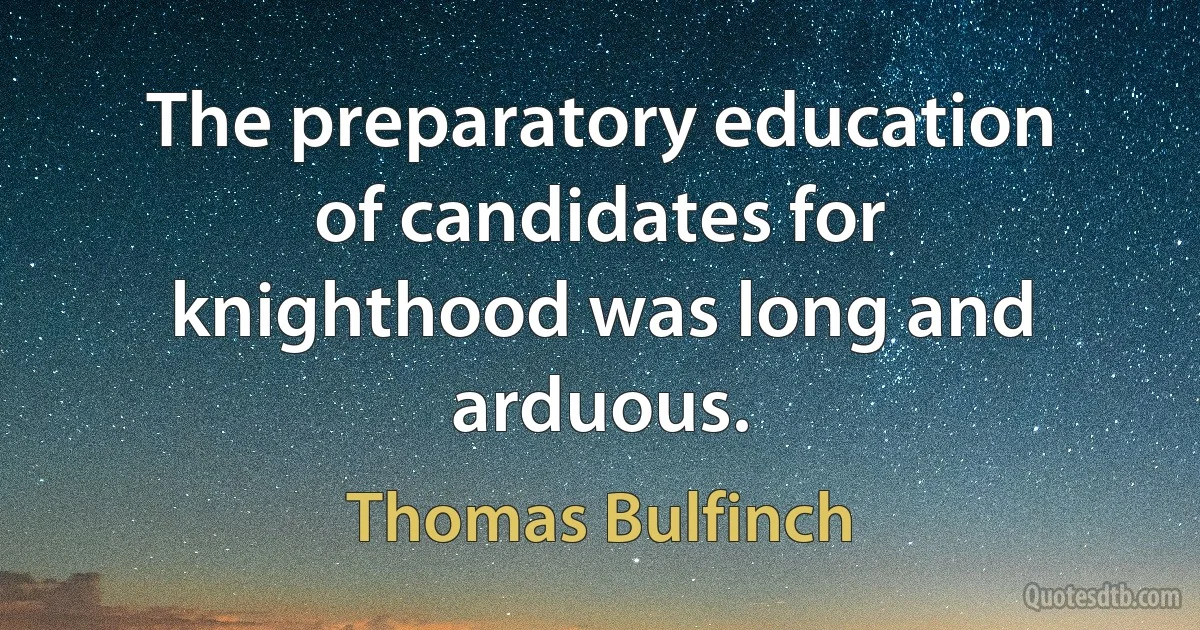 The preparatory education of candidates for knighthood was long and arduous. (Thomas Bulfinch)