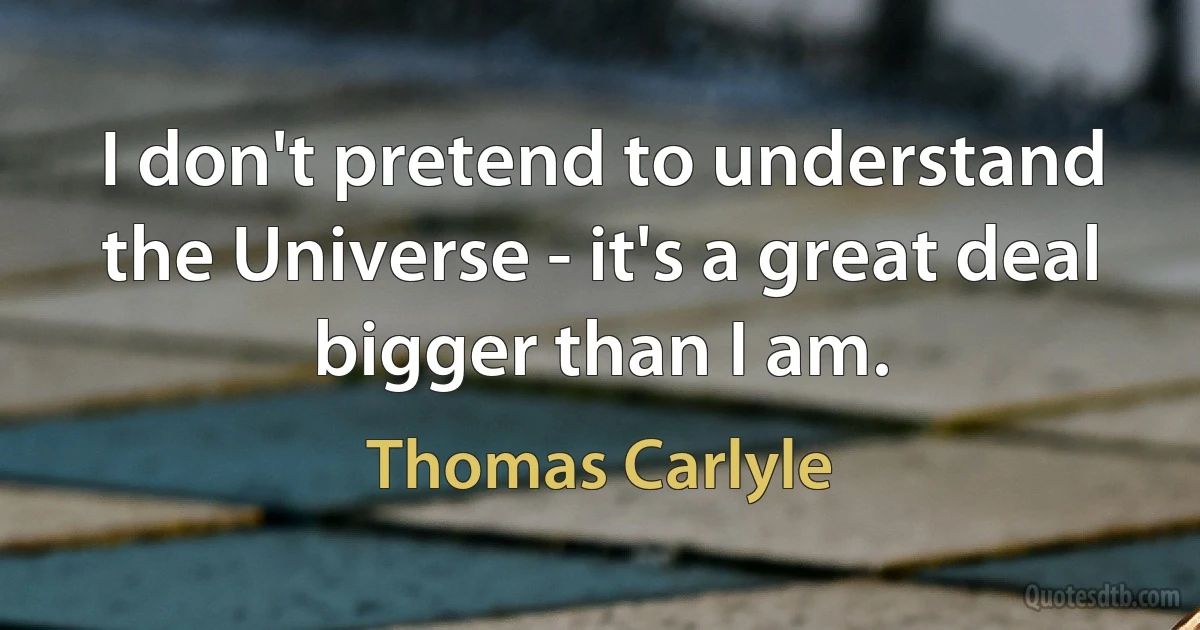 I don't pretend to understand the Universe - it's a great deal bigger than I am. (Thomas Carlyle)