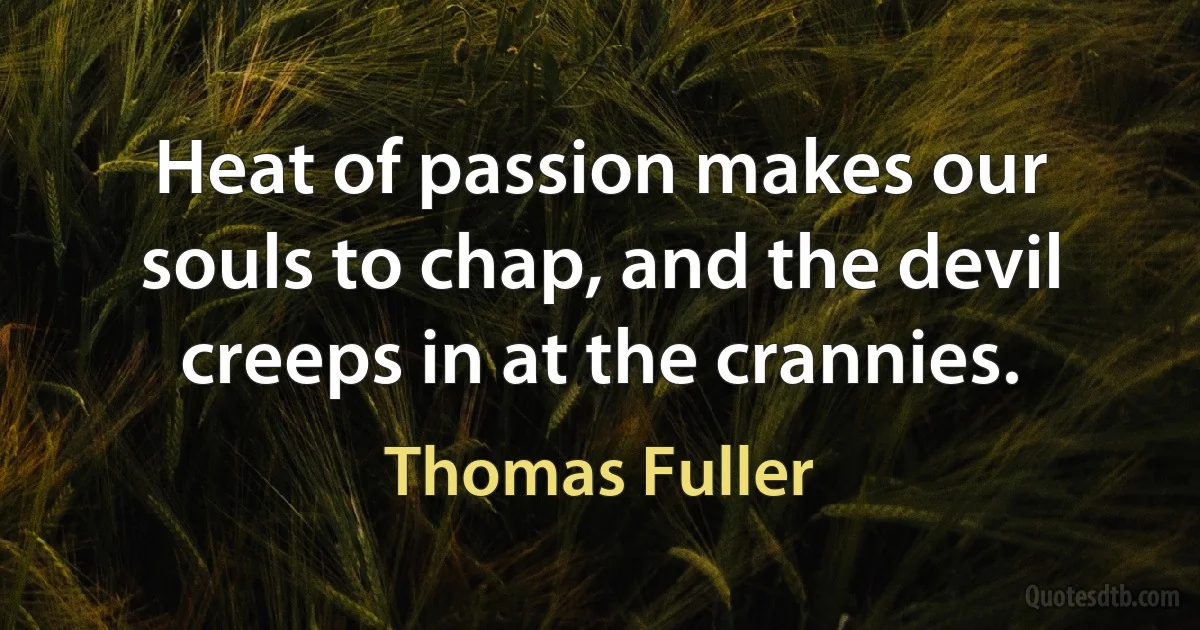 Heat of passion makes our souls to chap, and the devil creeps in at the crannies. (Thomas Fuller)