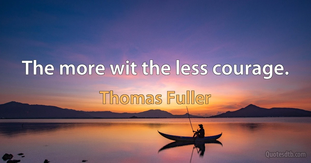 The more wit the less courage. (Thomas Fuller)