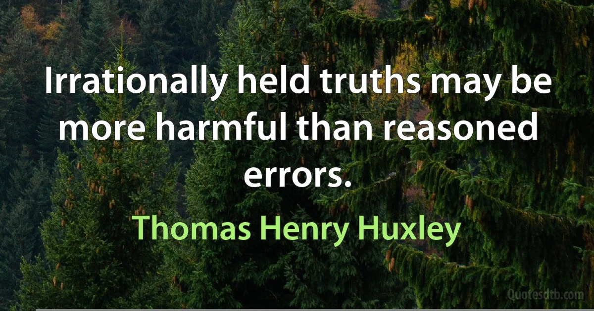 Irrationally held truths may be more harmful than reasoned errors. (Thomas Henry Huxley)