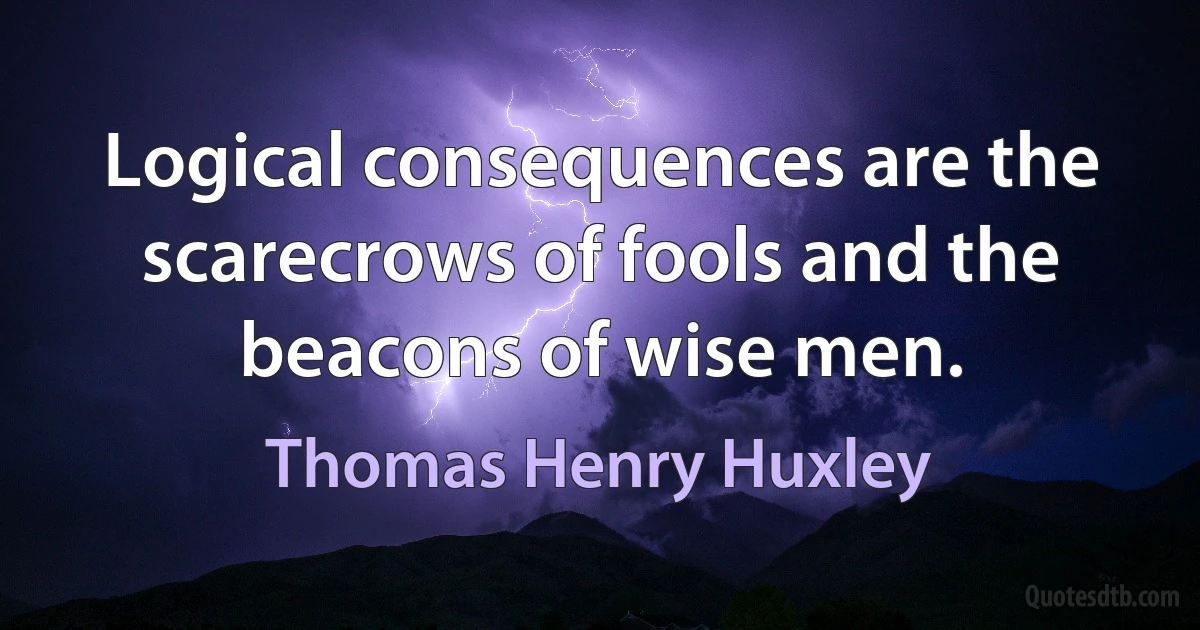 Logical consequences are the scarecrows of fools and the beacons of wise men. (Thomas Henry Huxley)