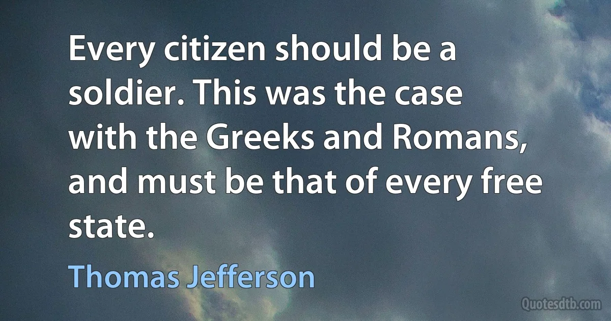 Every citizen should be a soldier. This was the case with the Greeks and Romans, and must be that of every free state. (Thomas Jefferson)