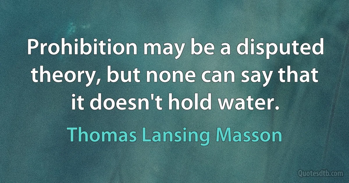 Prohibition may be a disputed theory, but none can say that it doesn't hold water. (Thomas Lansing Masson)