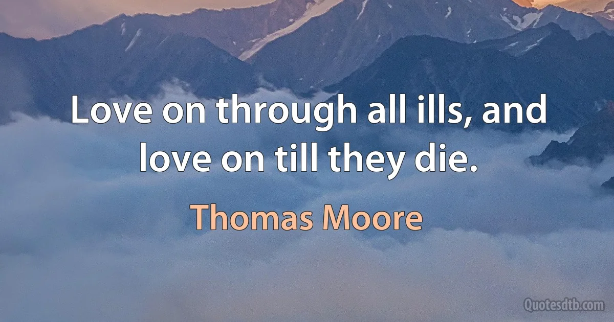 Love on through all ills, and love on till they die. (Thomas Moore)