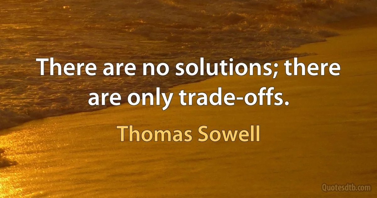 There are no solutions; there are only trade-offs. (Thomas Sowell)