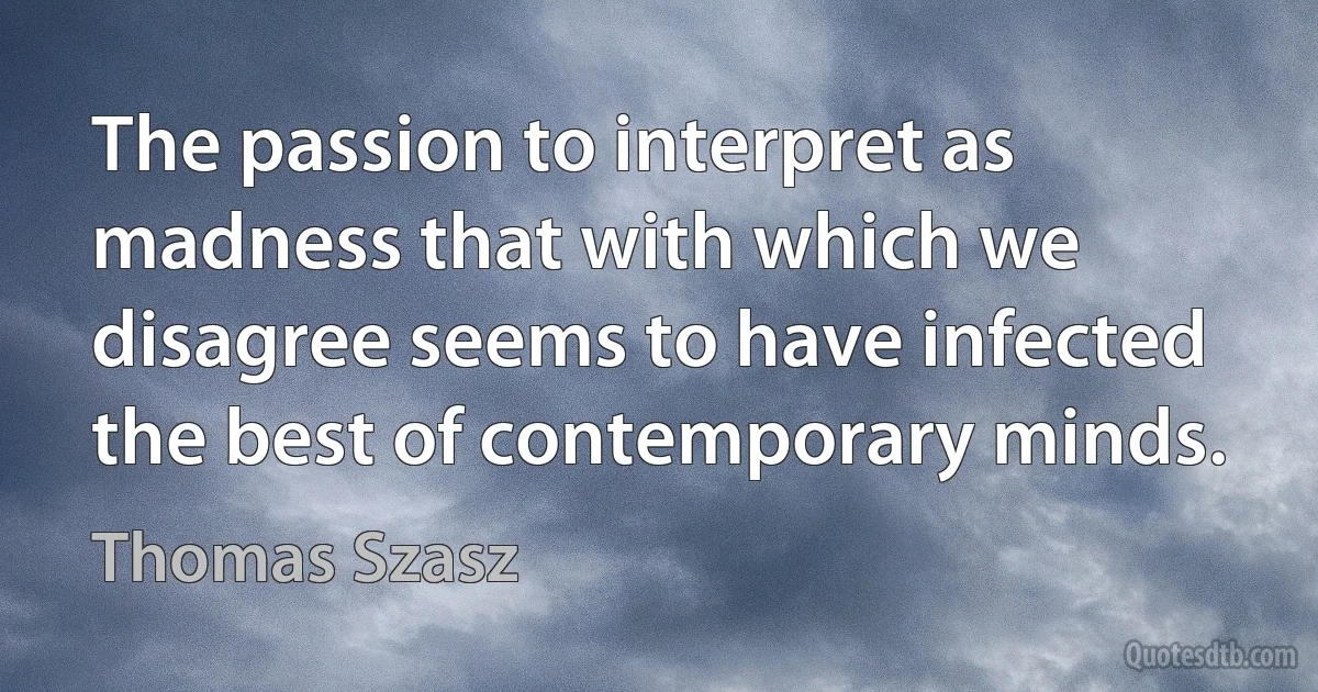 The passion to interpret as madness that with which we disagree seems to have infected the best of contemporary minds. (Thomas Szasz)