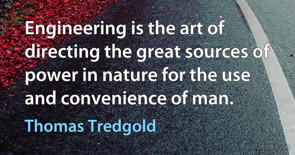 Engineering is the art of directing the great sources of power in nature for the use and convenience of man. (Thomas Tredgold)