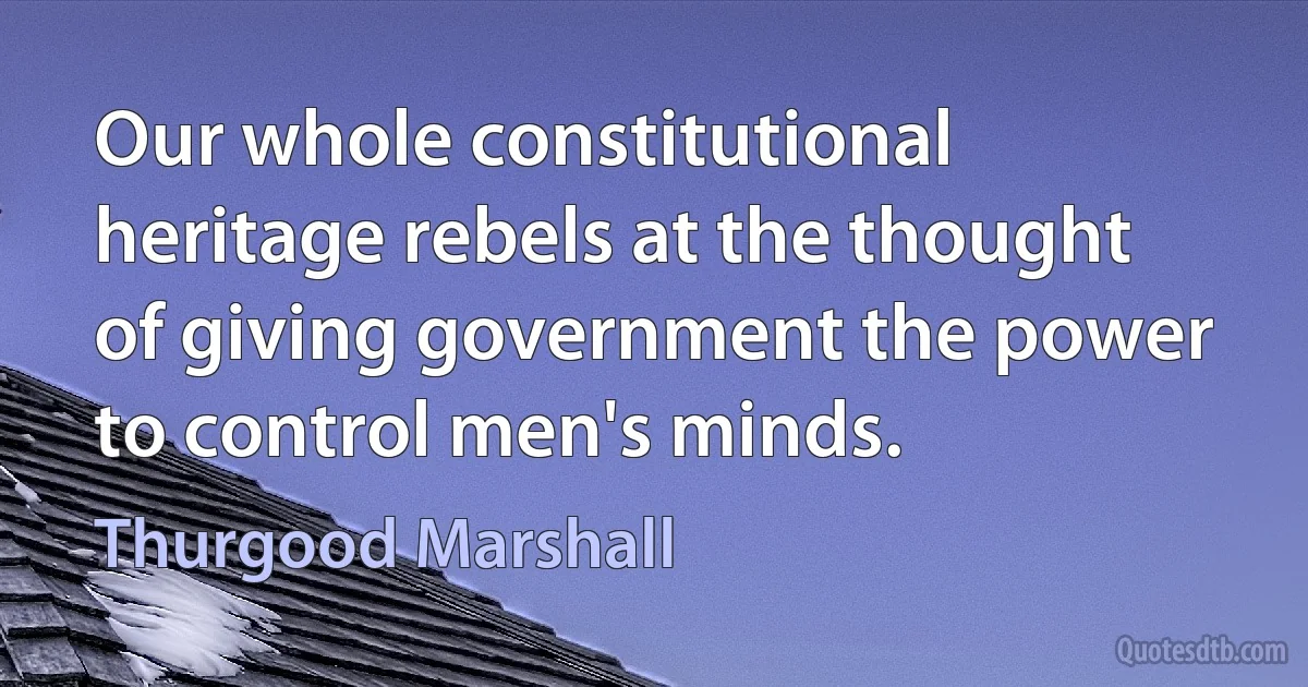 Our whole constitutional heritage rebels at the thought of giving government the power to control men's minds. (Thurgood Marshall)