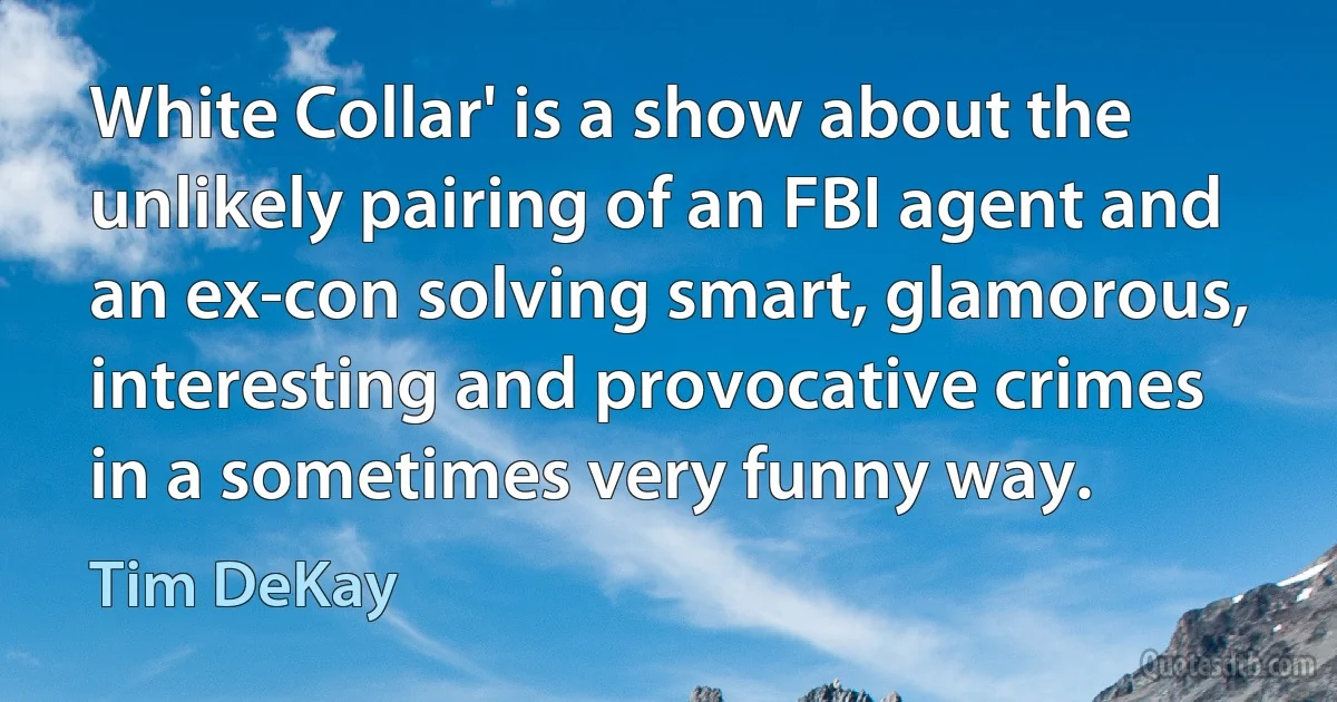 White Collar' is a show about the unlikely pairing of an FBI agent and an ex-con solving smart, glamorous, interesting and provocative crimes in a sometimes very funny way. (Tim DeKay)