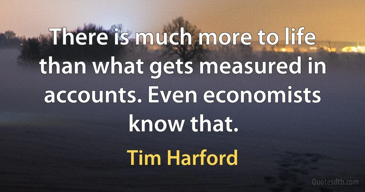 There is much more to life than what gets measured in accounts. Even economists know that. (Tim Harford)