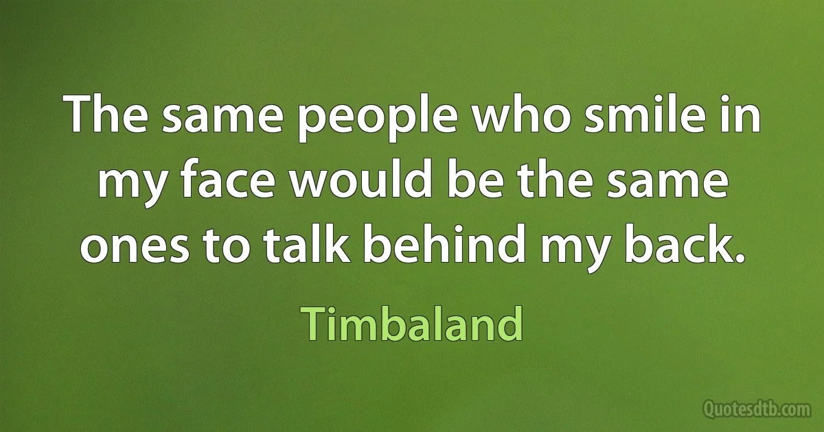 The same people who smile in my face would be the same ones to talk behind my back. (Timbaland)