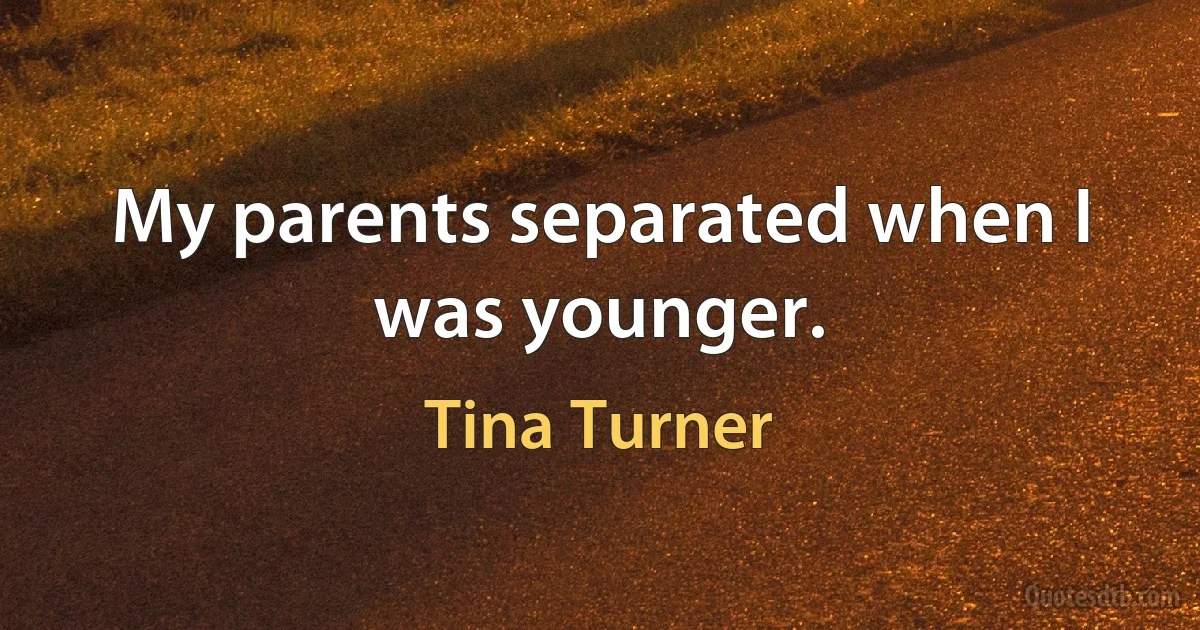 My parents separated when I was younger. (Tina Turner)