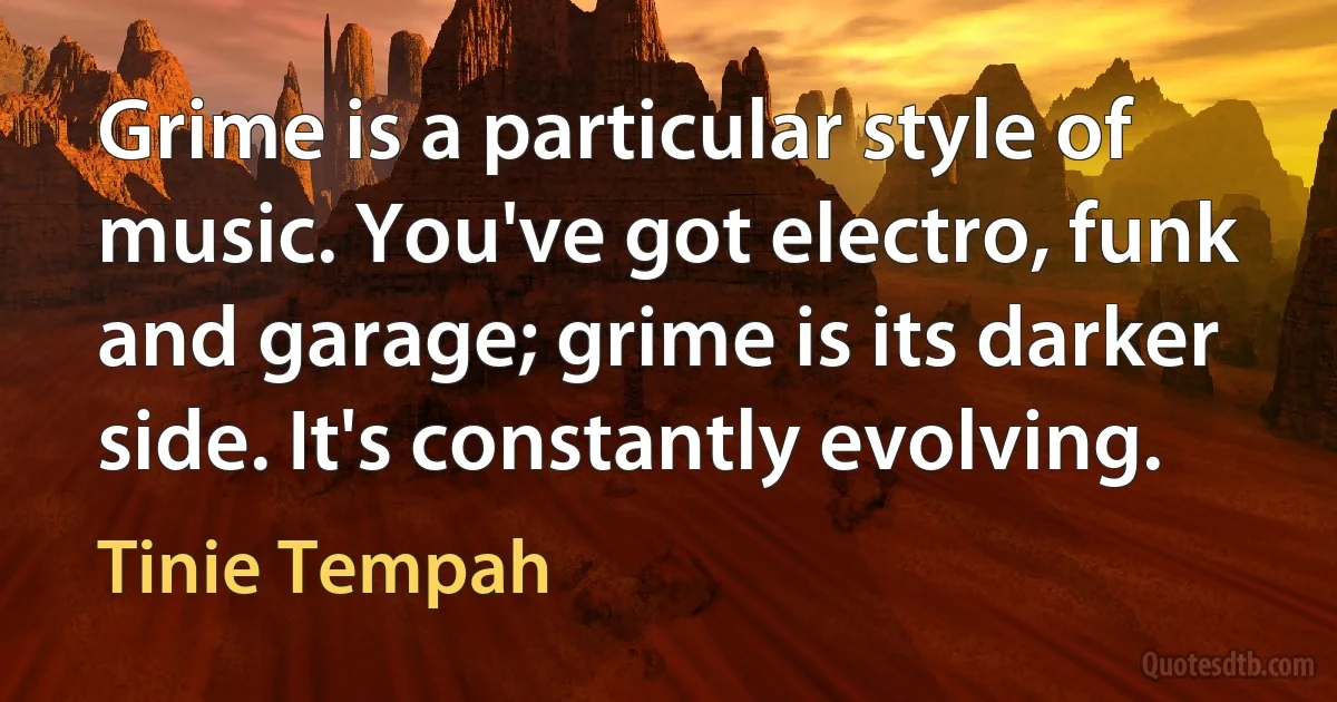 Grime is a particular style of music. You've got electro, funk and garage; grime is its darker side. It's constantly evolving. (Tinie Tempah)