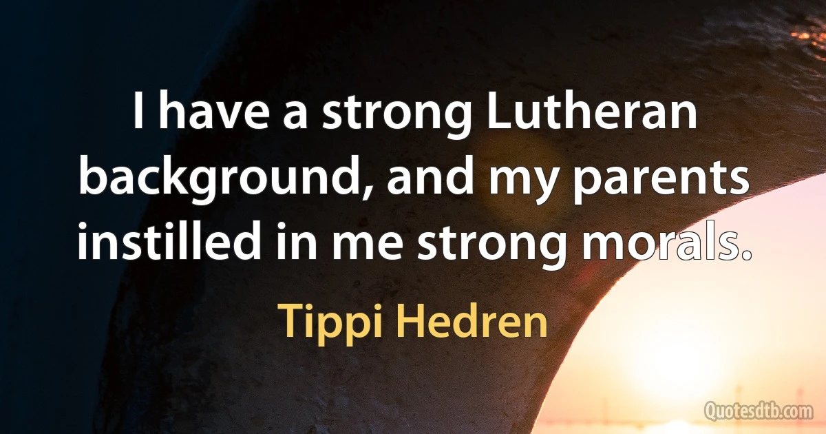 I have a strong Lutheran background, and my parents instilled in me strong morals. (Tippi Hedren)