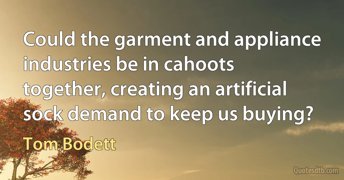 Could the garment and appliance industries be in cahoots together, creating an artificial sock demand to keep us buying? (Tom Bodett)