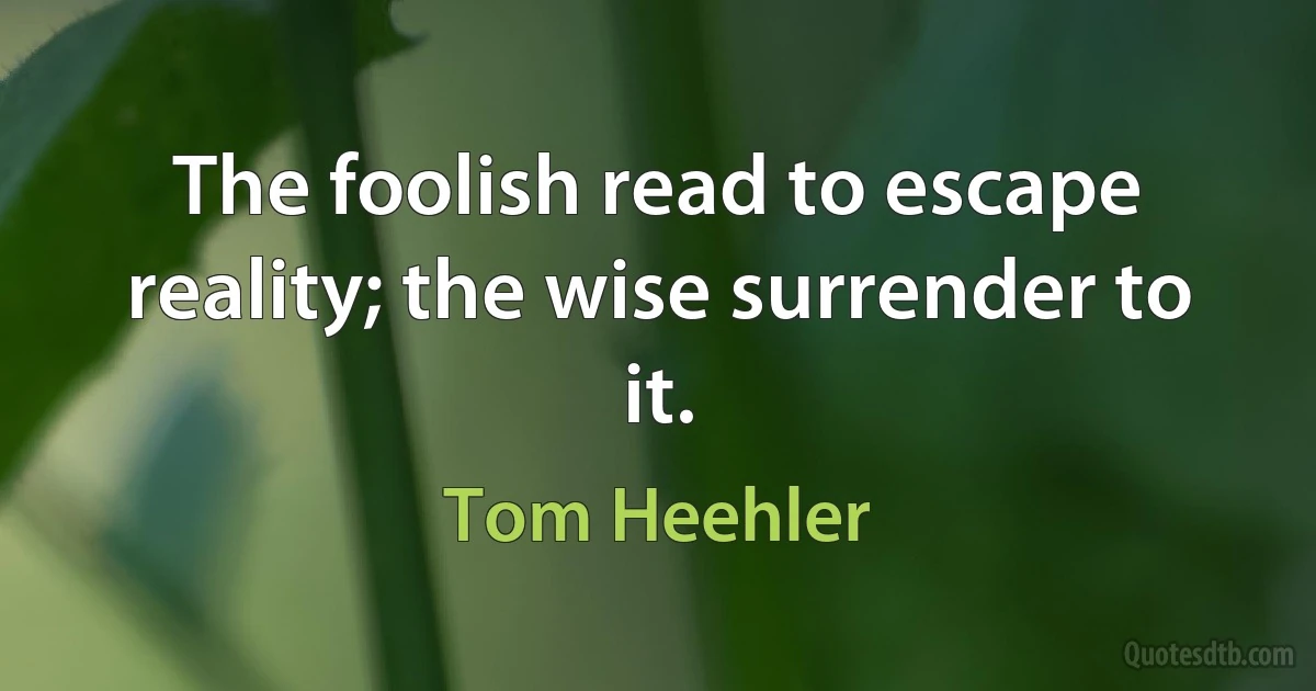 The foolish read to escape reality; the wise surrender to it. (Tom Heehler)