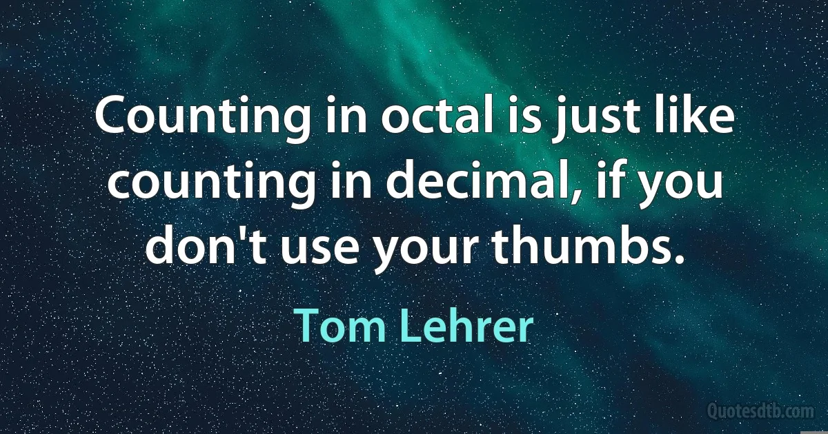 Counting in octal is just like counting in decimal, if you don't use your thumbs. (Tom Lehrer)