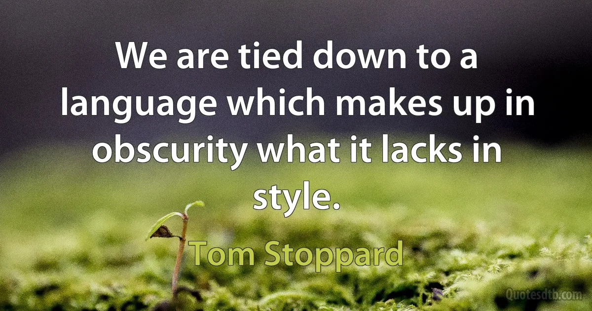 We are tied down to a language which makes up in obscurity what it lacks in style. (Tom Stoppard)