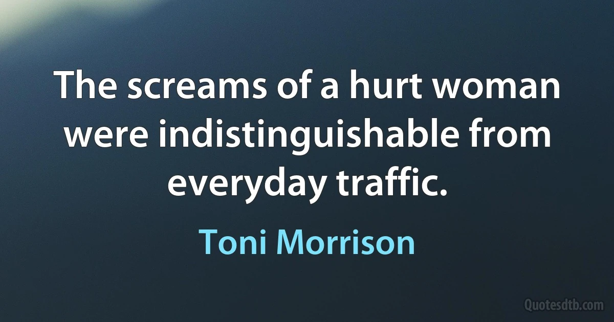 The screams of a hurt woman were indistinguishable from everyday traffic. (Toni Morrison)