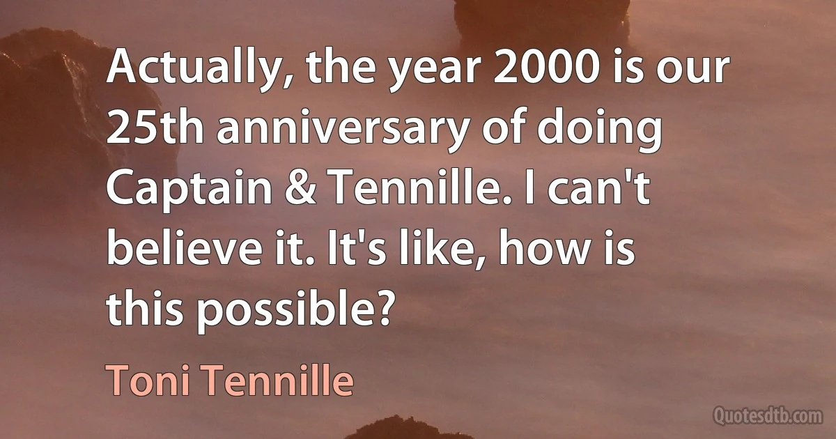 Actually, the year 2000 is our 25th anniversary of doing Captain & Tennille. I can't believe it. It's like, how is this possible? (Toni Tennille)