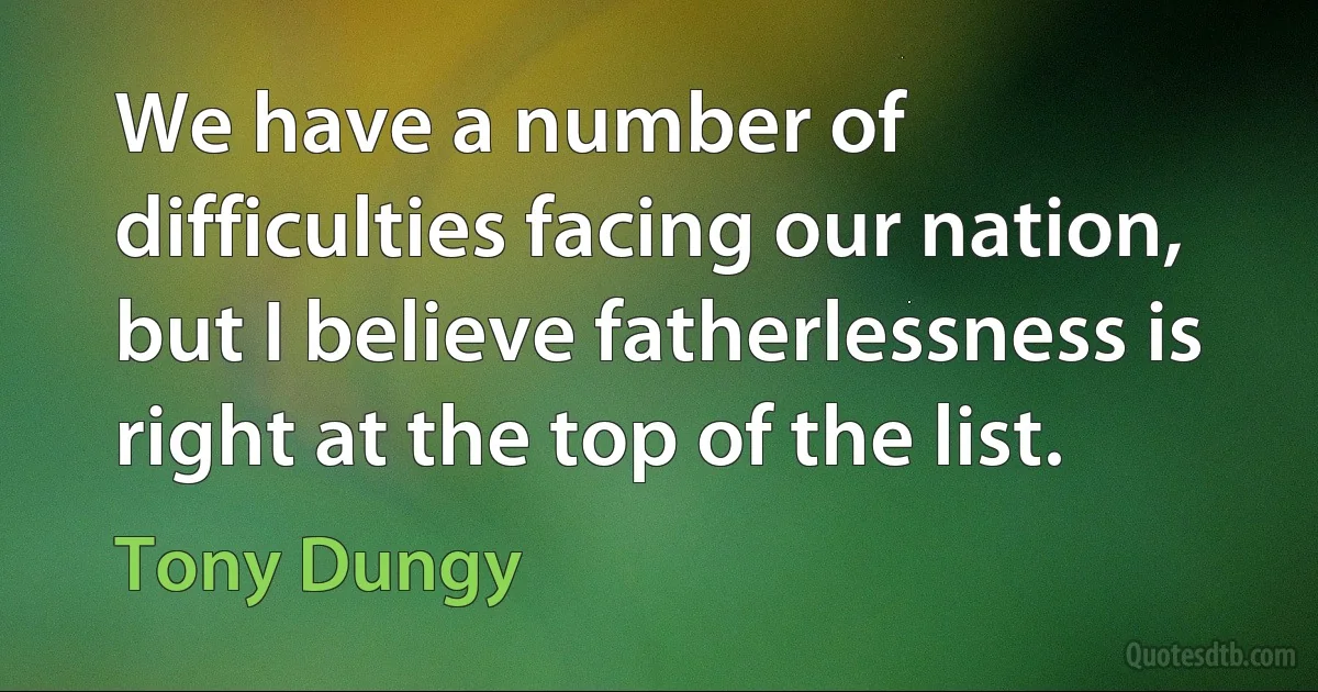 We have a number of difficulties facing our nation, but I believe fatherlessness is right at the top of the list. (Tony Dungy)