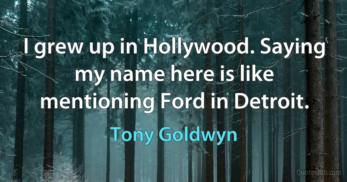 I grew up in Hollywood. Saying my name here is like mentioning Ford in Detroit. (Tony Goldwyn)