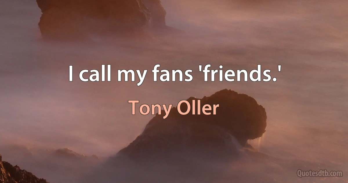 I call my fans 'friends.' (Tony Oller)