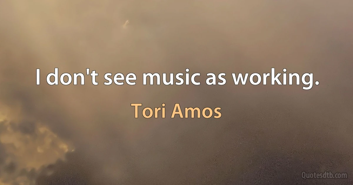 I don't see music as working. (Tori Amos)