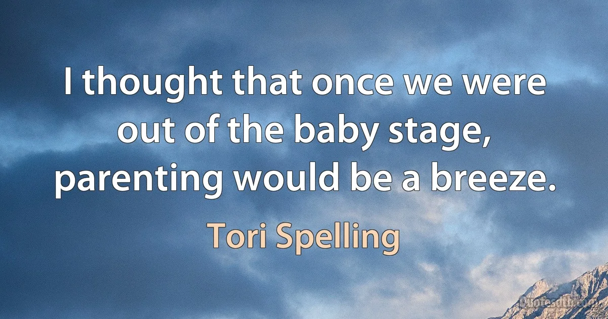 I thought that once we were out of the baby stage, parenting would be a breeze. (Tori Spelling)