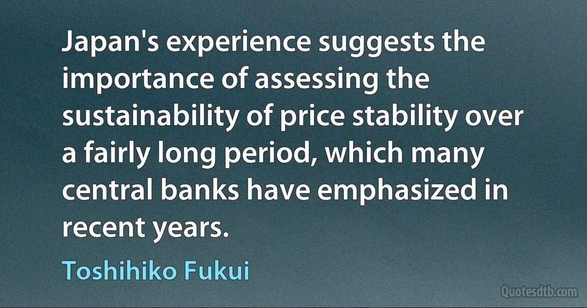 Japan's experience suggests the importance of assessing the sustainability of price stability over a fairly long period, which many central banks have emphasized in recent years. (Toshihiko Fukui)