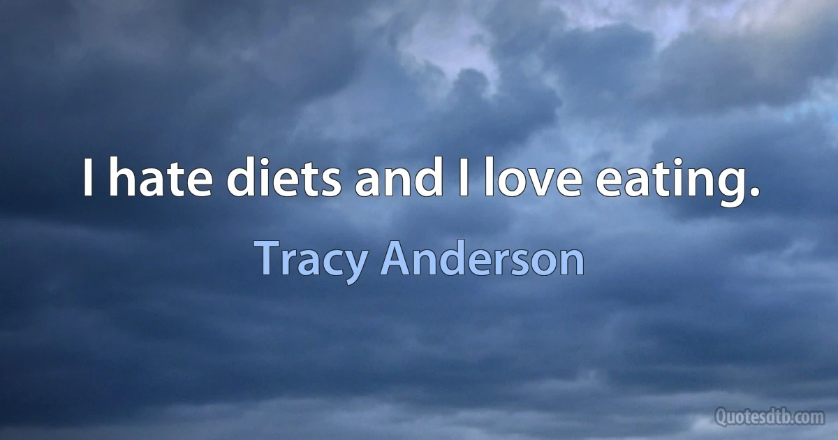 I hate diets and I love eating. (Tracy Anderson)