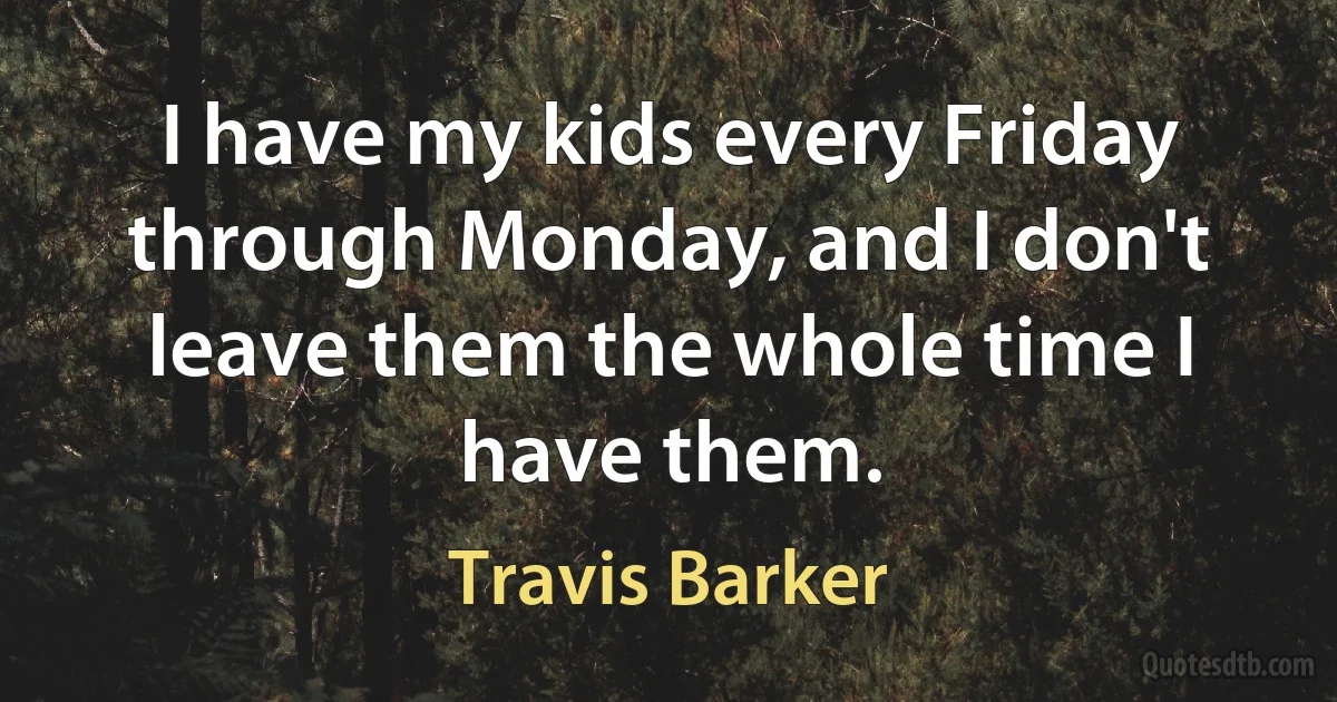 I have my kids every Friday through Monday, and I don't leave them the whole time I have them. (Travis Barker)