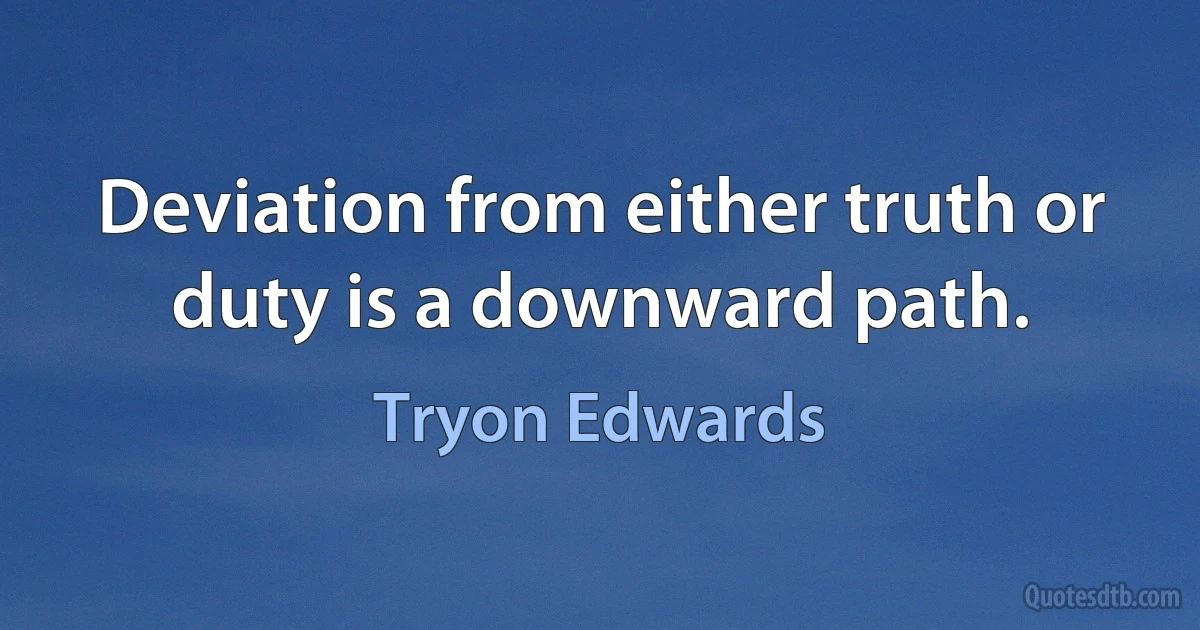 Deviation from either truth or duty is a downward path. (Tryon Edwards)