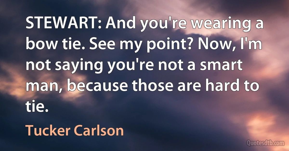 STEWART: And you're wearing a bow tie. See my point? Now, I'm not saying you're not a smart man, because those are hard to tie. (Tucker Carlson)