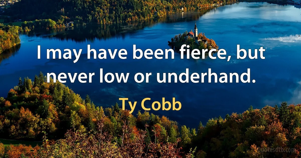 I may have been fierce, but never low or underhand. (Ty Cobb)